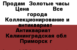 Продам “Золотые часы“ › Цена ­ 60 000 - Все города Коллекционирование и антиквариат » Антиквариат   . Калининградская обл.,Приморск г.